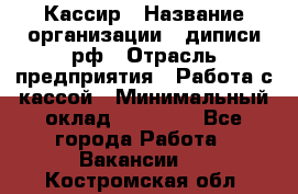 Кассир › Название организации ­ диписи.рф › Отрасль предприятия ­ Работа с кассой › Минимальный оклад ­ 16 000 - Все города Работа » Вакансии   . Костромская обл.